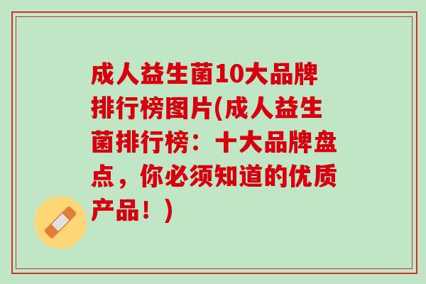 成人益生菌10大品牌排行榜图片(成人益生菌排行榜：十大品牌盘点，你必须知道的优质产品！)