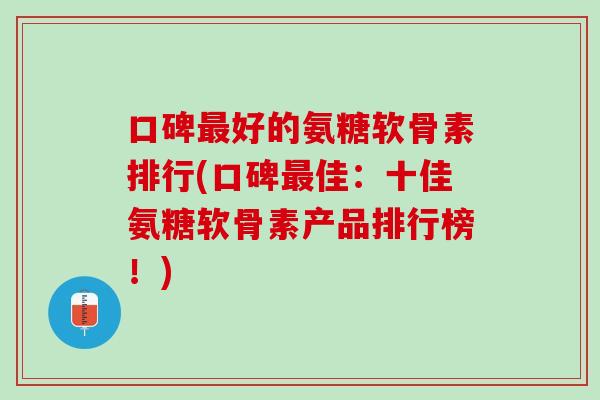 口碑最好的氨糖软骨素排行(口碑最佳：十佳氨糖软骨素产品排行榜！)