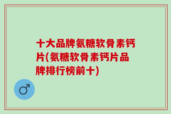 十大品牌氨糖软骨素钙片(氨糖软骨素钙片品牌排行榜前十)