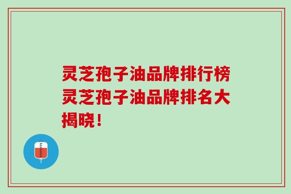 灵芝孢子油品牌排行榜灵芝孢子油品牌排名大揭晓！