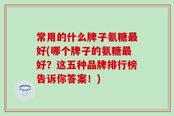 常用的什么牌子氨糖最好(哪个牌子的氨糖最好？这五种品牌排行榜告诉你答案！)