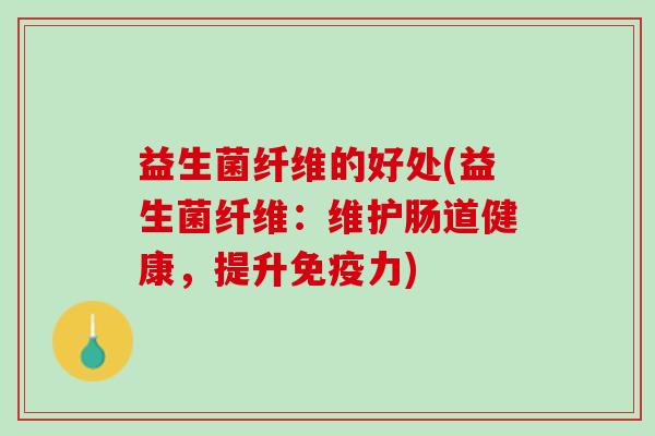 益生菌纤维的好处(益生菌纤维：维护肠道健康，提升免疫力)