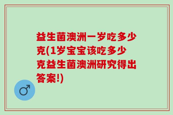 益生菌澳洲一岁吃多少克(1岁宝宝该吃多少克益生菌澳洲研究得出答案!)