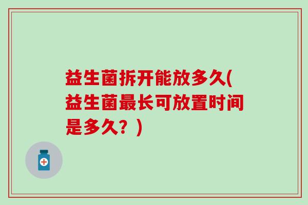 益生菌拆开能放多久(益生菌最长可放置时间是多久？)