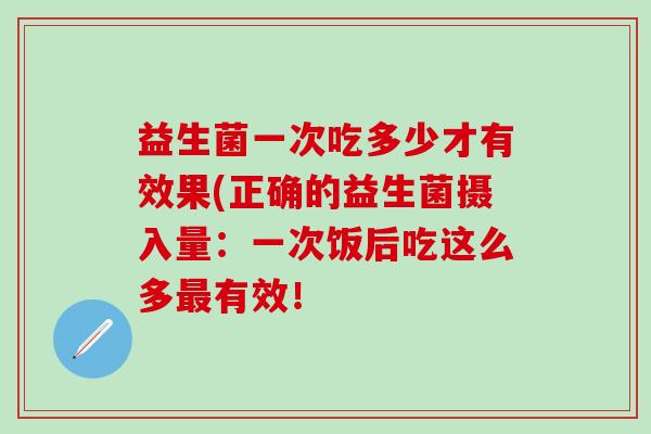 益生菌一次吃多少才有效果(正确的益生菌摄入量：一次饭后吃这么多最有效！