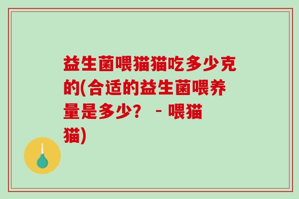 益生菌喂猫猫吃多少克的(合适的益生菌喂养量是多少？ - 喂猫猫)
