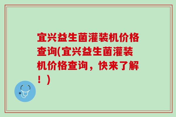 宜兴益生菌灌装机价格查询(宜兴益生菌灌装机价格查询，快来了解！)