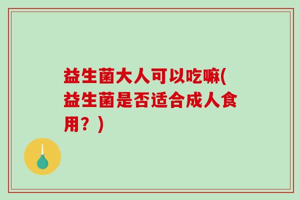 益生菌大人可以吃嘛(益生菌是否适合成人食用？)