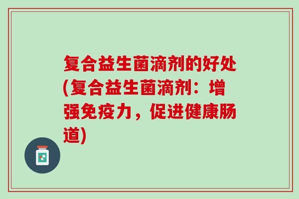 复合益生菌滴剂的好处(复合益生菌滴剂：增强免疫力，促进健康肠道)