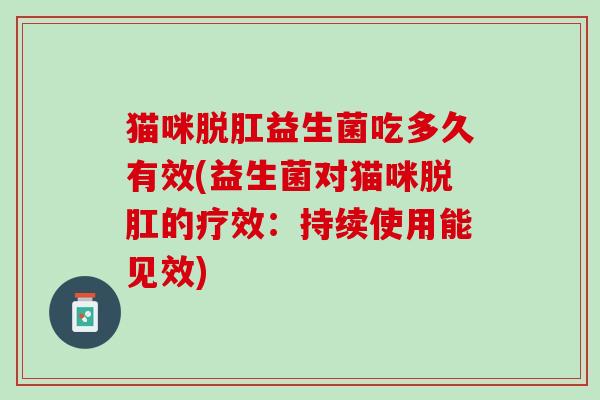猫咪脱肛益生菌吃多久有效(益生菌对猫咪脱肛的疗效：持续使用能见效)