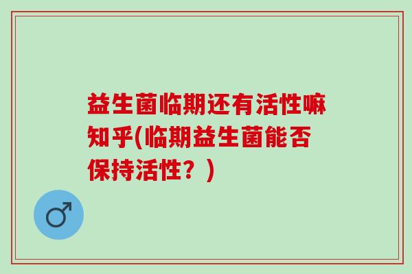 益生菌临期还有活性嘛知乎(临期益生菌能否保持活性？)