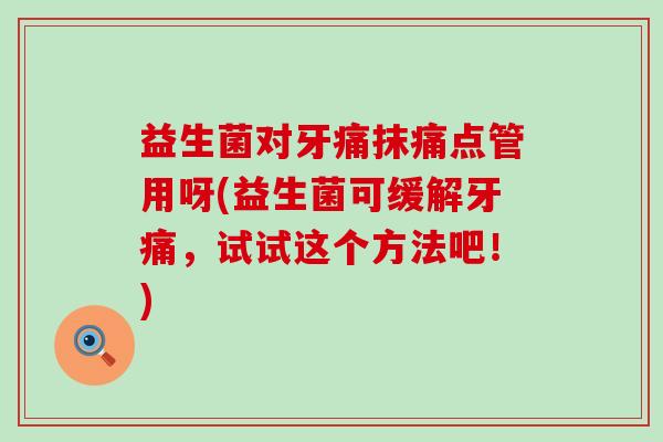 益生菌对牙痛抹痛点管用呀(益生菌可缓解牙痛，试试这个方法吧！)