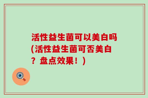 活性益生菌可以美白吗(活性益生菌可否美白？盘点效果！)