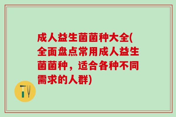 成人益生菌菌种大全(全面盘点常用成人益生菌菌种，适合各种不同需求的人群)