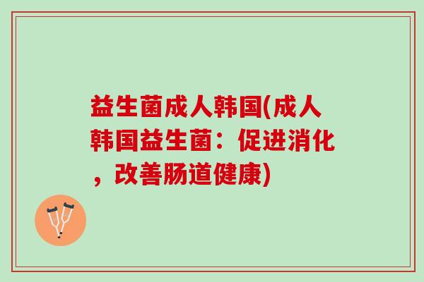 益生菌成人韩国(成人韩国益生菌：促进消化，改善肠道健康)