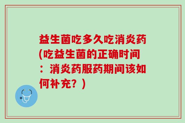 益生菌吃多久吃消炎药(吃益生菌的正确时间：消炎药服药期间该如何补充？)