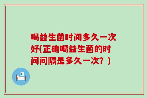 喝益生菌时间多久一次好(正确喝益生菌的时间间隔是多久一次？)