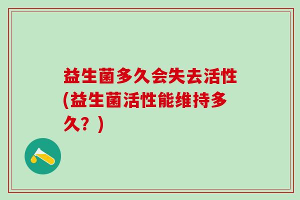 益生菌多久会失去活性(益生菌活性能维持多久？)