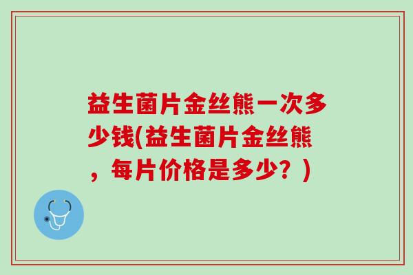 益生菌片金丝熊一次多少钱(益生菌片金丝熊，每片价格是多少？)