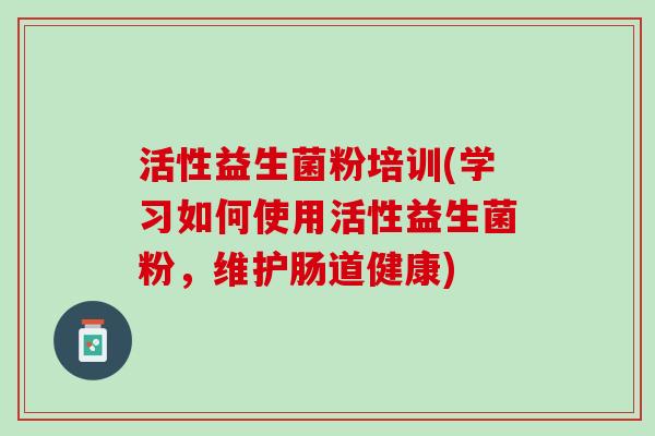 活性益生菌粉培训(学习如何使用活性益生菌粉，维护肠道健康)