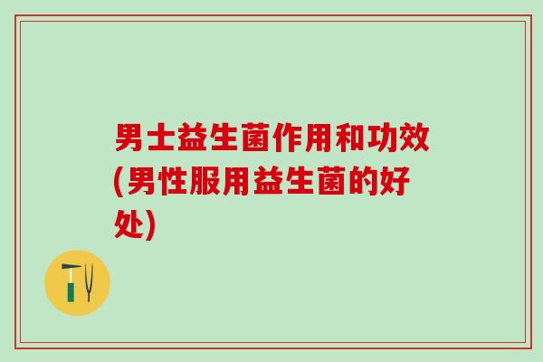 男士益生菌作用和功效(男性服用益生菌的好处)