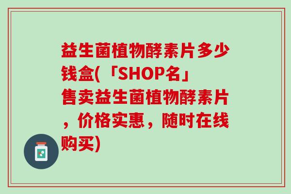 益生菌植物酵素片多少钱盒(「SHOP名」售卖益生菌植物酵素片，价格实惠，随时在线购买)