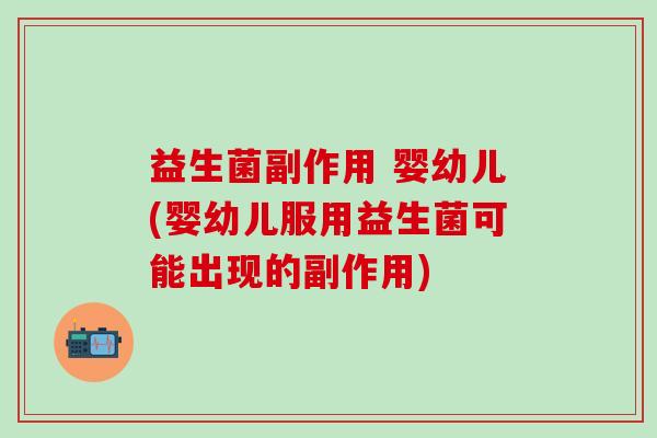 益生菌副作用 婴幼儿(婴幼儿服用益生菌可能出现的副作用)