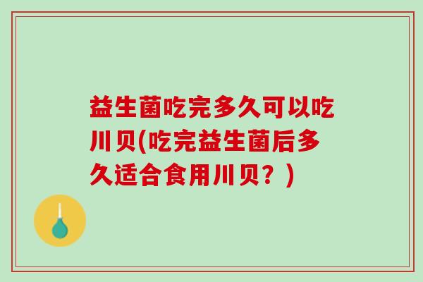 益生菌吃完多久可以吃川贝(吃完益生菌后多久适合食用川贝？)