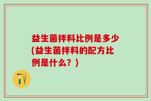 益生菌拌料比例是多少(益生菌拌料的配方比例是什么？)