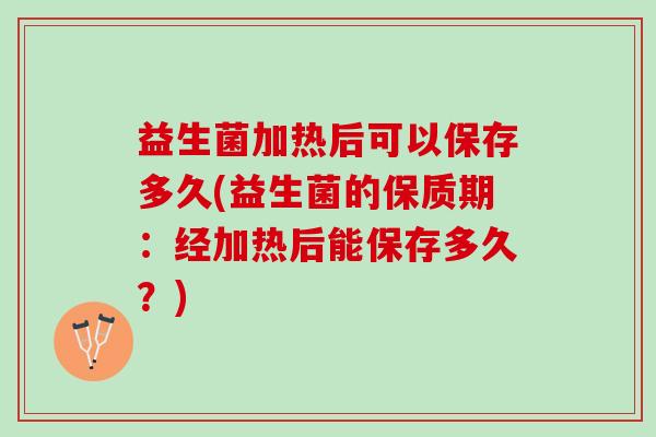 益生菌加热后可以保存多久(益生菌的保质期：经加热后能保存多久？)