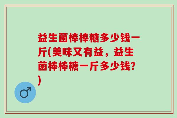 益生菌棒棒糖多少钱一斤(美味又有益，益生菌棒棒糖一斤多少钱？)