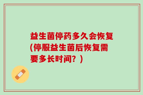 益生菌停药多久会恢复(停服益生菌后恢复需要多长时间？)