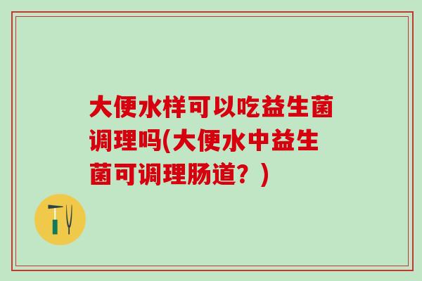 大便水样可以吃益生菌调理吗(大便水中益生菌可调理肠道？)