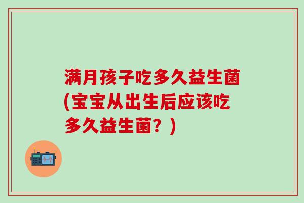 满月孩子吃多久益生菌(宝宝从出生后应该吃多久益生菌？)