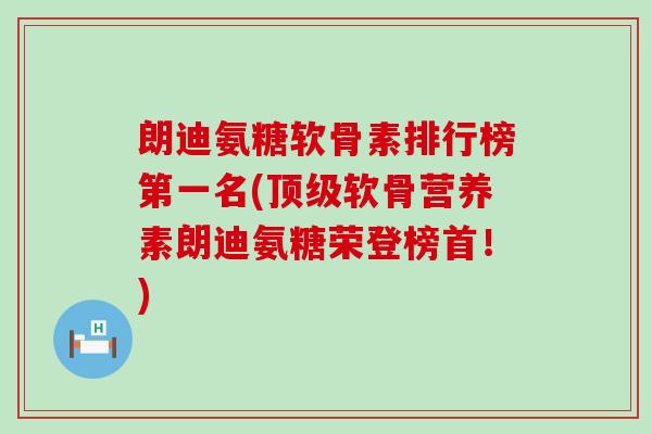 朗迪氨糖软骨素排行榜第一名(顶级软骨营养素朗迪氨糖荣登榜首！)