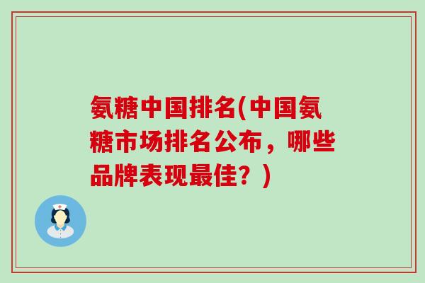 氨糖中国排名(中国氨糖市场排名公布，哪些品牌表现最佳？)