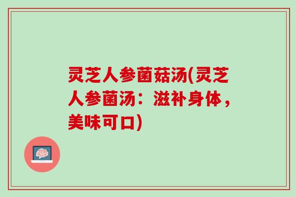 灵芝人参菌菇汤(灵芝人参菌汤：滋补身体，美味可口)