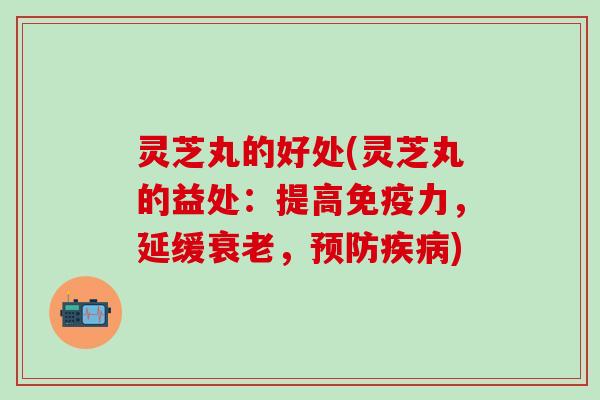 灵芝丸的好处(灵芝丸的益处:提高,延缓,) 灵芝丸的好处(灵芝丸的益处:提高,延缓,)