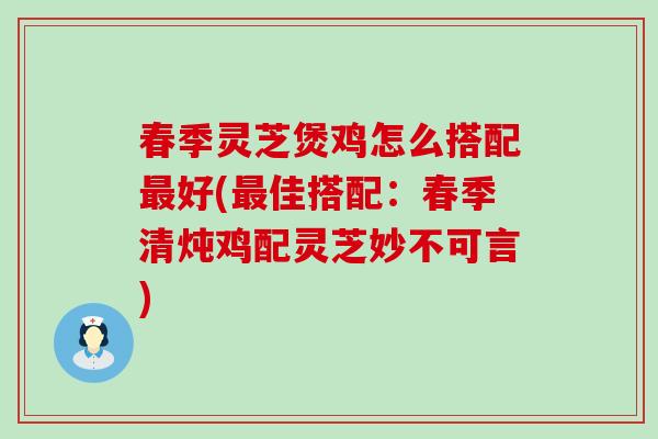 春季灵芝煲鸡怎么搭配最好(最佳搭配：春季清炖鸡配灵芝妙不可言)