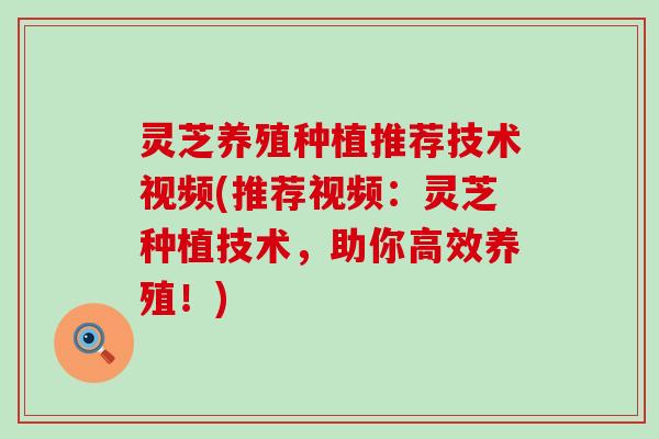灵芝养殖种植推荐技术视频(推荐视频：灵芝种植技术，助你高效养殖！)