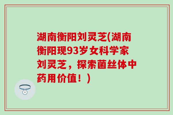 湖南衡阳刘灵芝(湖南衡阳现93岁女科学家刘灵芝，探索菌丝体中药用价值！)
