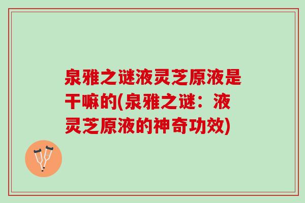 泉雅之谜液灵芝原液是干嘛的(泉雅之谜：液灵芝原液的神奇功效)