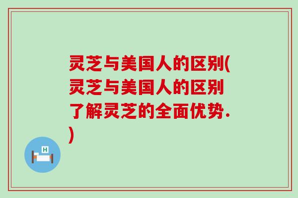 灵芝与美国人的区别(灵芝与美国人的区别 了解灵芝的全面优势.)