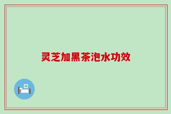 灵芝加黑茶泡水功效