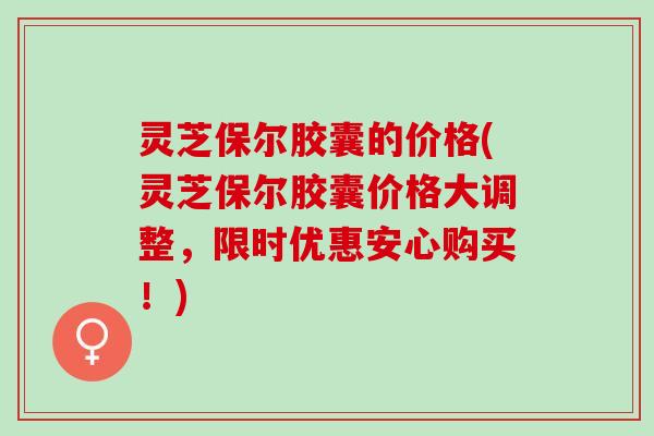 灵芝保尔胶囊的价格(灵芝保尔胶囊价格大调整，限时优惠安心购买！)