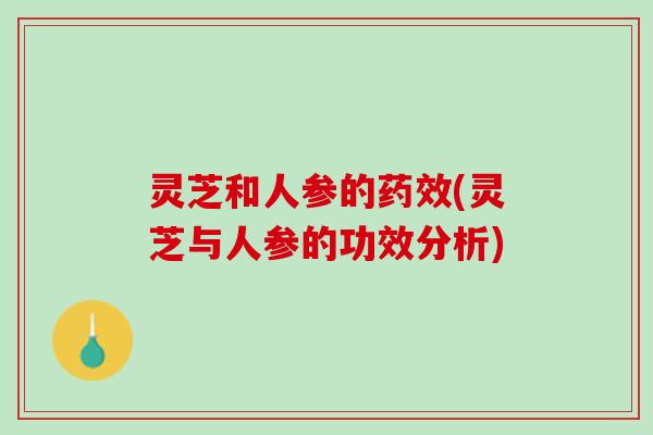 灵芝和人参的药效(灵芝与人参的功效分析)