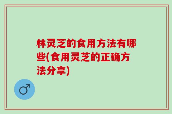 林灵芝的食用方法有哪些(食用灵芝的正确方法分享)