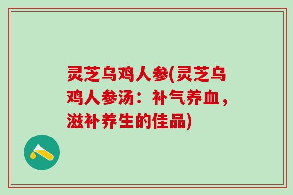 灵芝乌鸡人参(灵芝乌鸡人参汤：补气养血，滋补养生的佳品)
