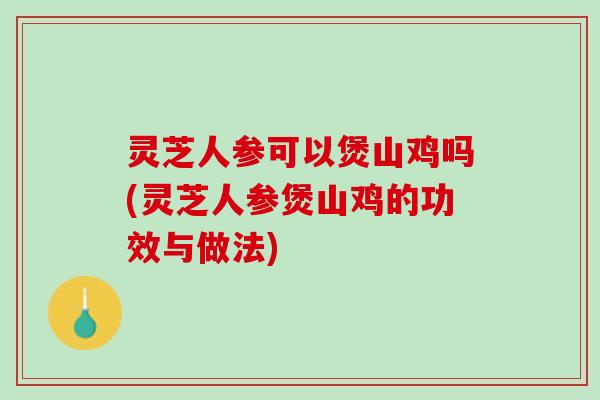 灵芝人参可以煲山鸡吗(灵芝人参煲山鸡的功效与做法)
