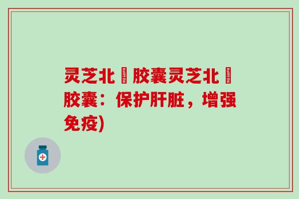 灵芝北祇胶囊灵芝北祇胶囊：保护肝脏，增强免疫)
